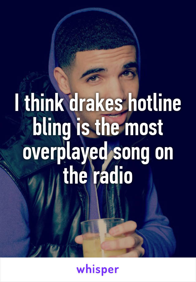 I think drakes hotline bling is the most overplayed song on the radio