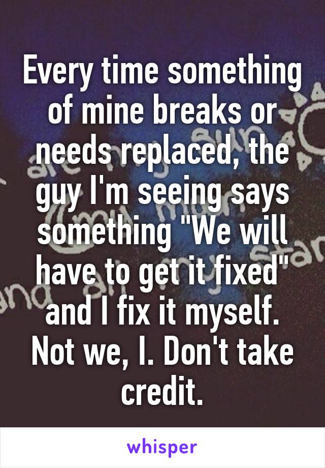 Every time something of mine breaks or needs replaced, the guy I'm seeing says something "We will have to get it fixed" and I fix it myself. Not we, I. Don't take credit.