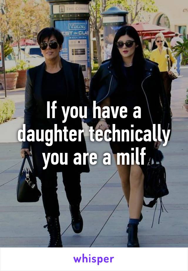 If you have a daughter technically you are a milf