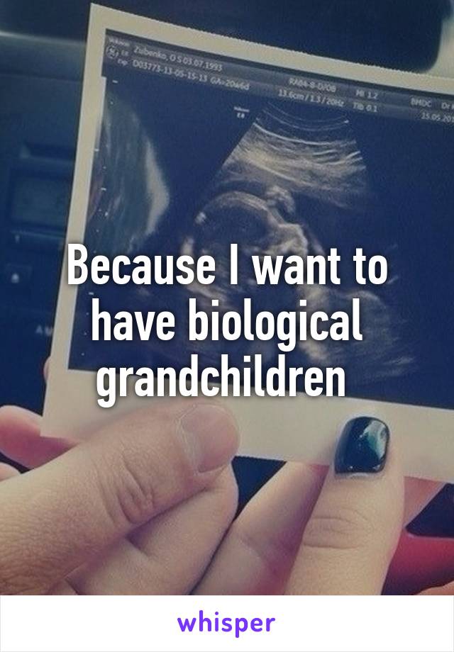 Because I want to have biological grandchildren 