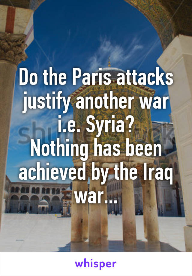 Do the Paris attacks justify another war i.e. Syria?
Nothing has been achieved by the Iraq war...