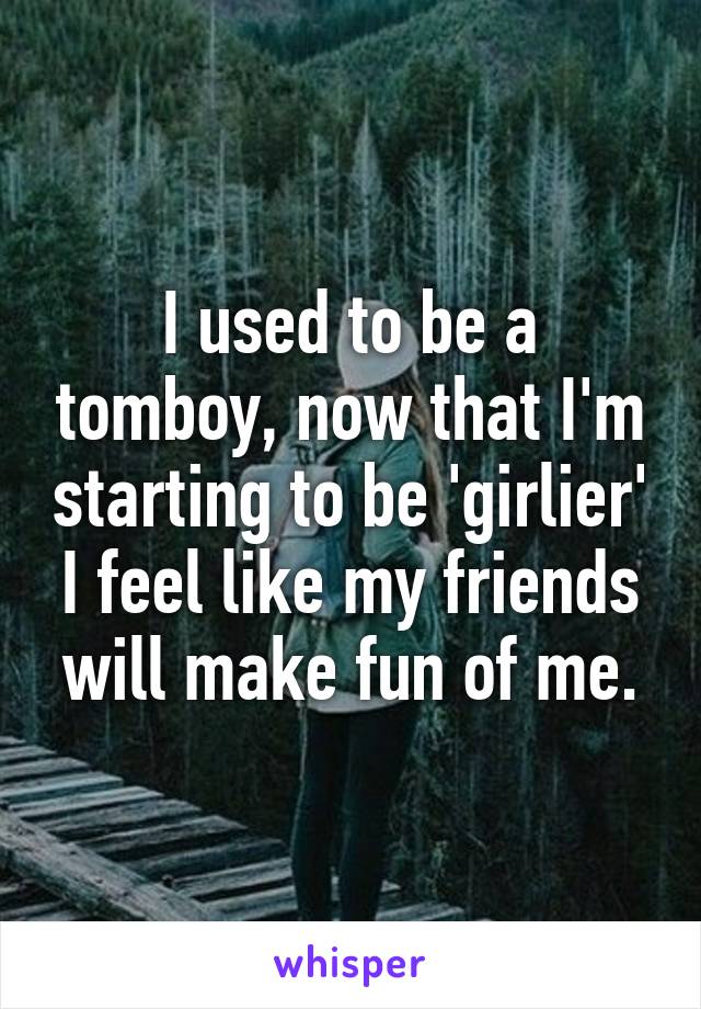 I used to be a tomboy, now that I'm starting to be 'girlier' I feel like my friends will make fun of me.