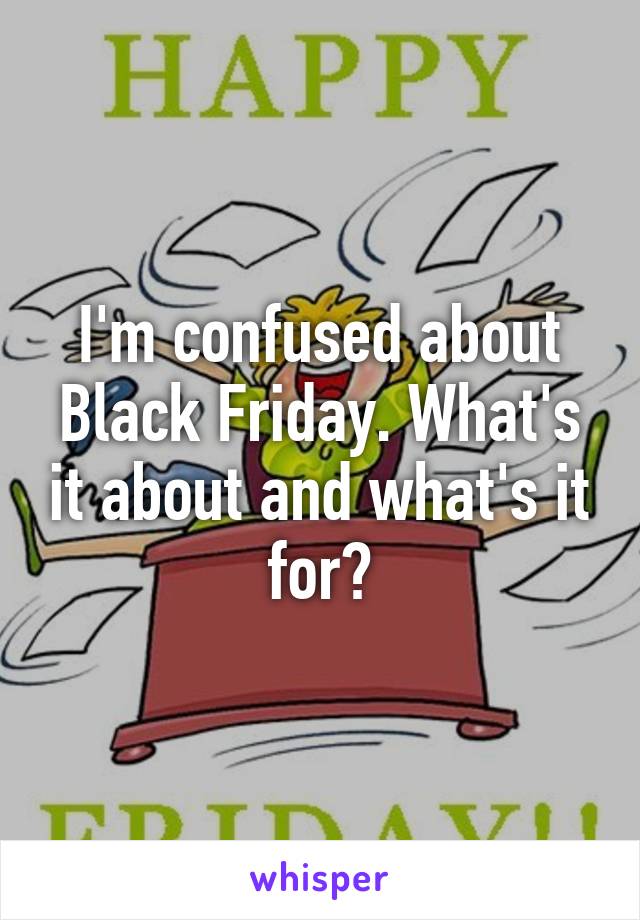I'm confused about Black Friday. What's it about and what's it for?