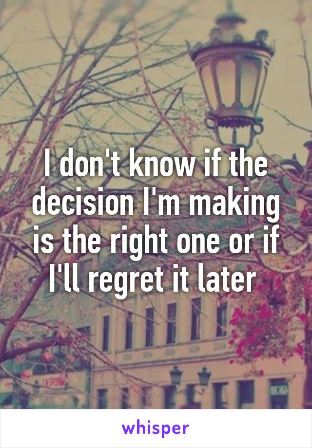 I don't know if the decision I'm making is the right one or if I'll regret it later 