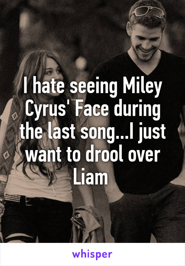 I hate seeing Miley Cyrus' Face during the last song...I just want to drool over Liam 