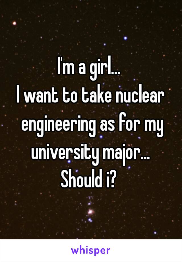 I'm a girl... 
I want to take nuclear engineering as for my university major... 
Should i? 