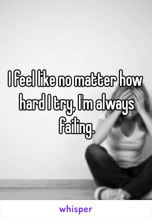 I feel like no matter how hard I try, I'm always failing.