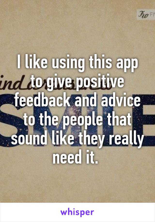I like using this app to give positive feedback and advice to the people that sound like they really need it. 