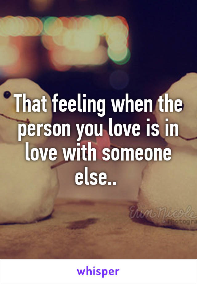 That feeling when the person you love is in love with someone else.. 