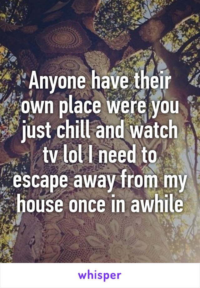 Anyone have their own place were you just chill and watch tv lol I need to escape away from my house once in awhile