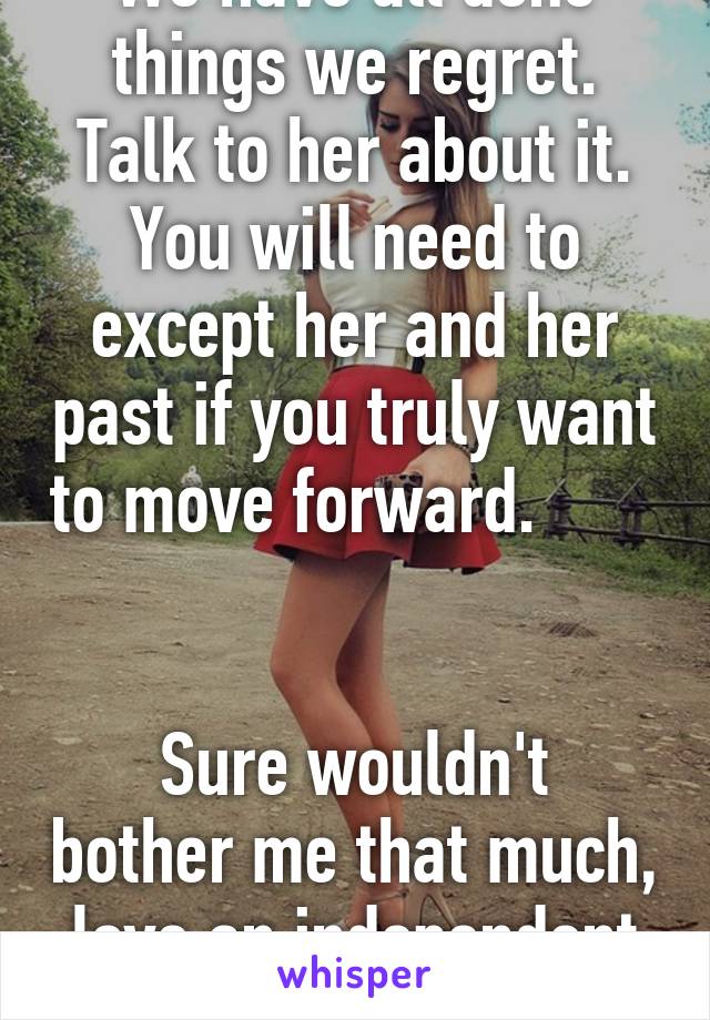 We have all done things we regret. Talk to her about it. You will need to except her and her past if you truly want to move forward.          

Sure wouldn't bother me that much, love an independent woman. 