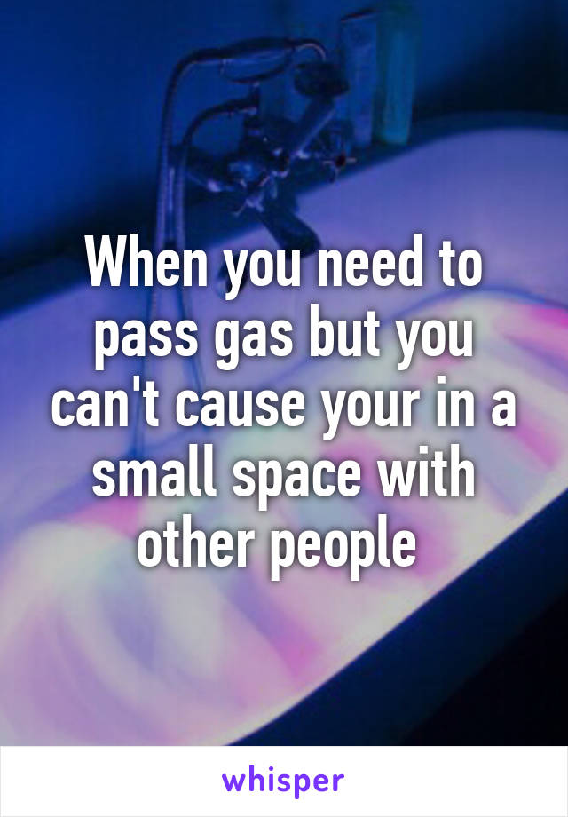 When you need to pass gas but you can't cause your in a small space with other people 