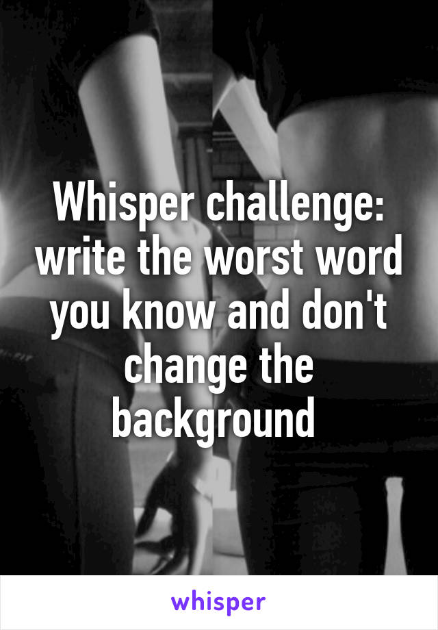 Whisper challenge: write the worst word you know and don't change the background 