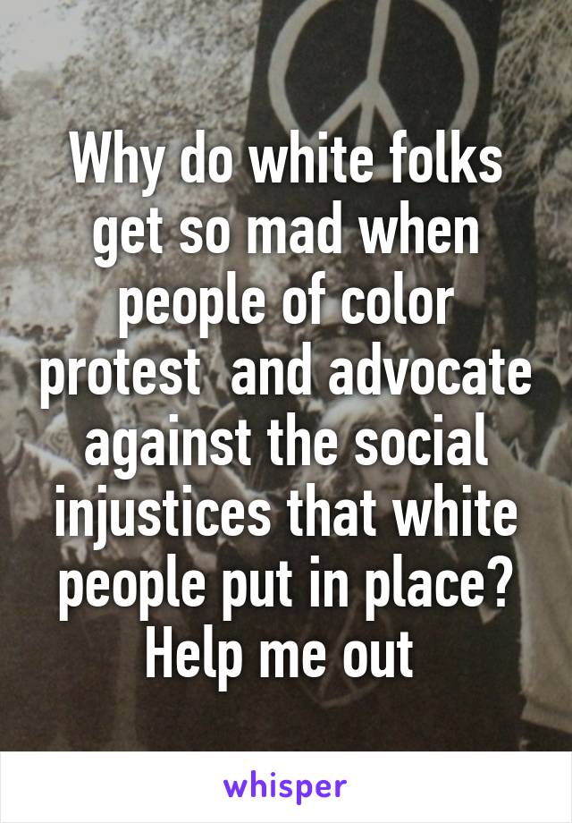 Why do white folks get so mad when people of color protest  and advocate against the social injustices that white people put in place? Help me out 