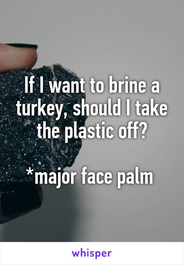 If I want to brine a turkey, should I take the plastic off?

*major face palm 
