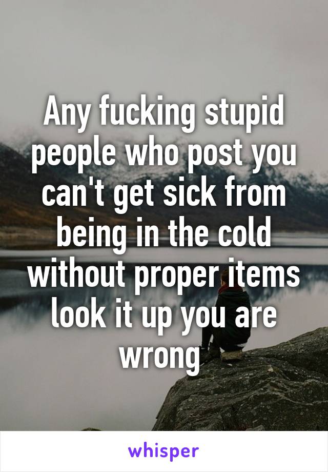 Any fucking stupid people who post you can't get sick from being in the cold without proper items look it up you are wrong 