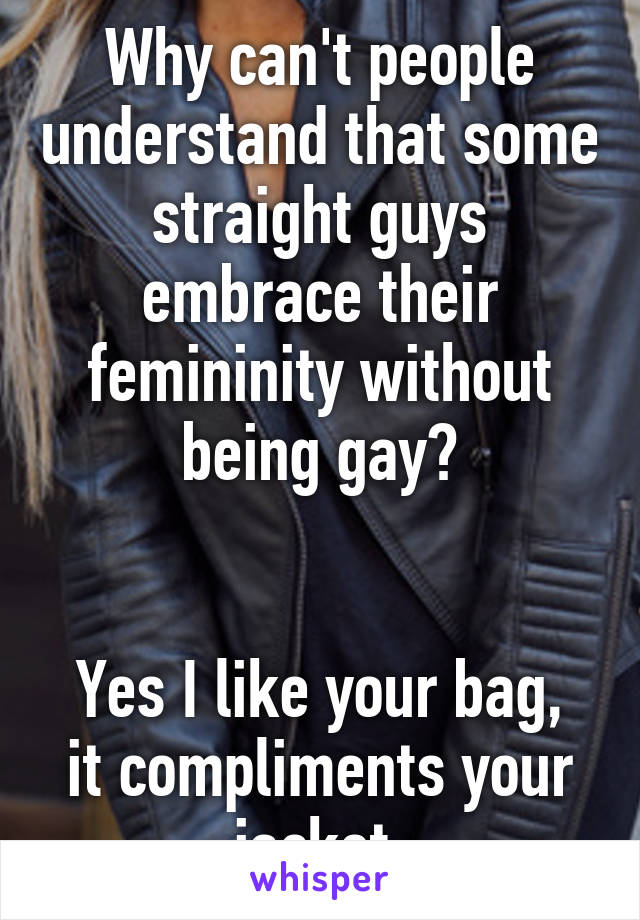 Why can't people understand that some straight guys embrace their femininity without being gay?


Yes I like your bag, it compliments your jacket.
