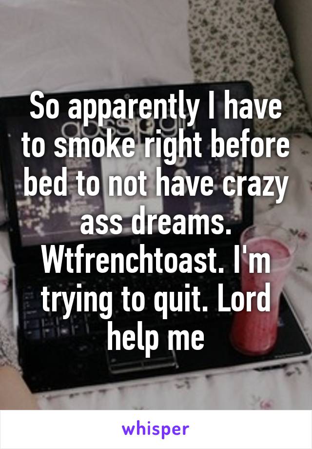 So apparently I have to smoke right before bed to not have crazy ass dreams. Wtfrenchtoast. I'm trying to quit. Lord help me