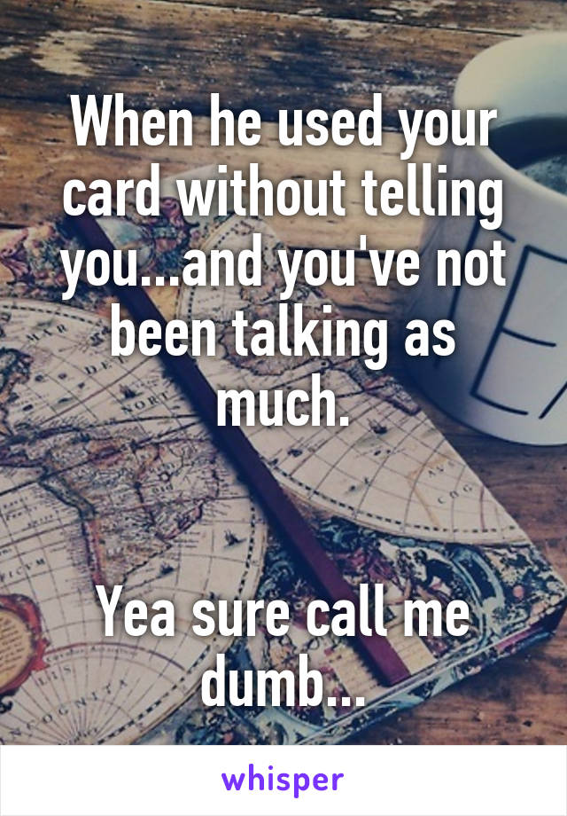 When he used your card without telling you...and you've not been talking as much.


Yea sure call me dumb...
