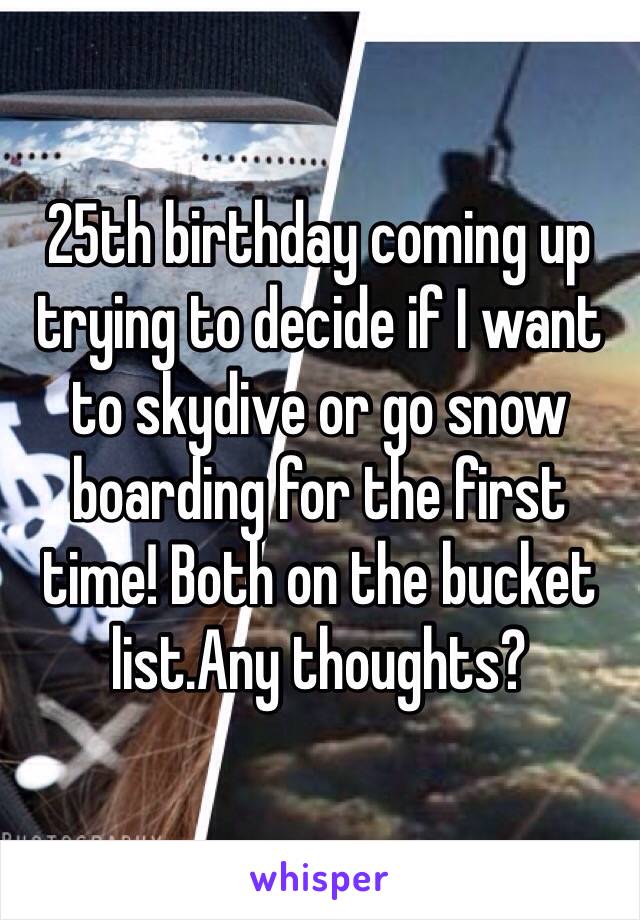 25th birthday coming up trying to decide if I want to skydive or go snow boarding for the first time! Both on the bucket list.Any thoughts? 