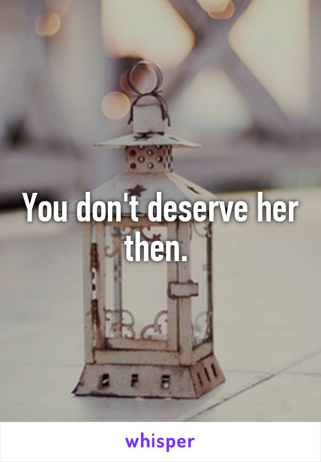 You don't deserve her then. 