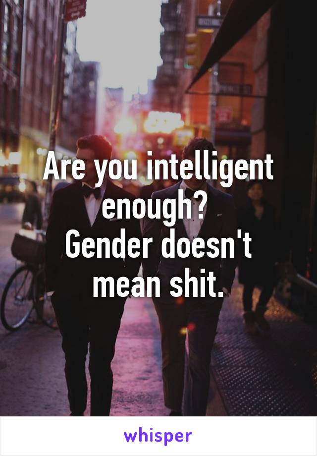 Are you intelligent enough? 
Gender doesn't mean shit.