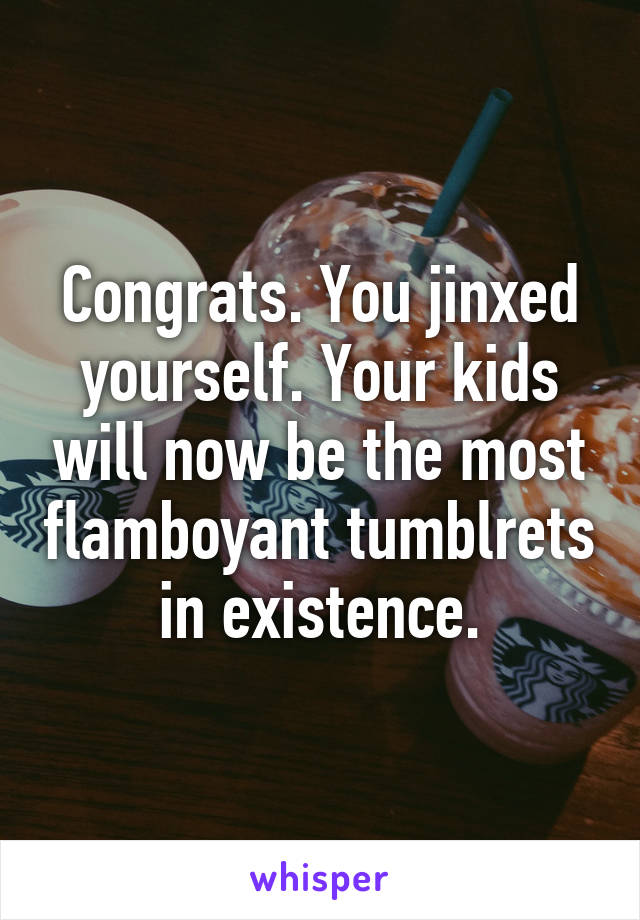 Congrats. You jinxed yourself. Your kids will now be the most flamboyant tumblrets in existence.