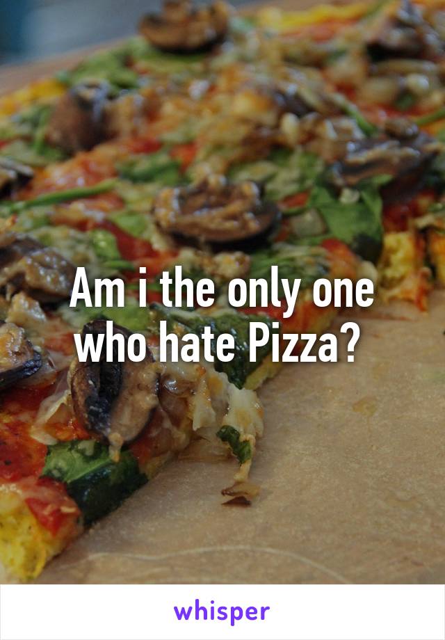 Am i the only one who hate Pizza? 