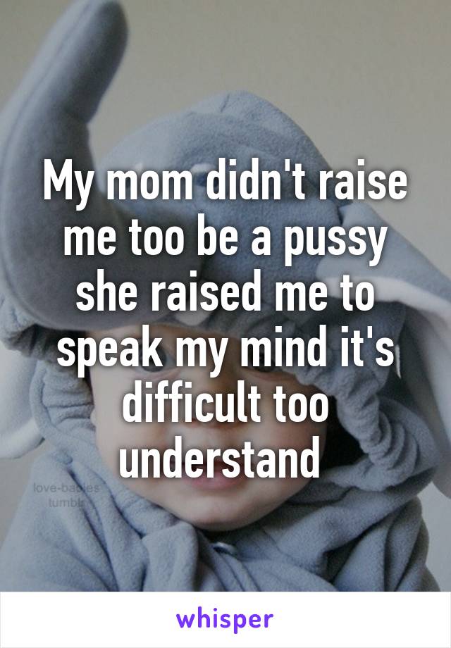 My mom didn't raise me too be a pussy she raised me to speak my mind it's difficult too understand 
