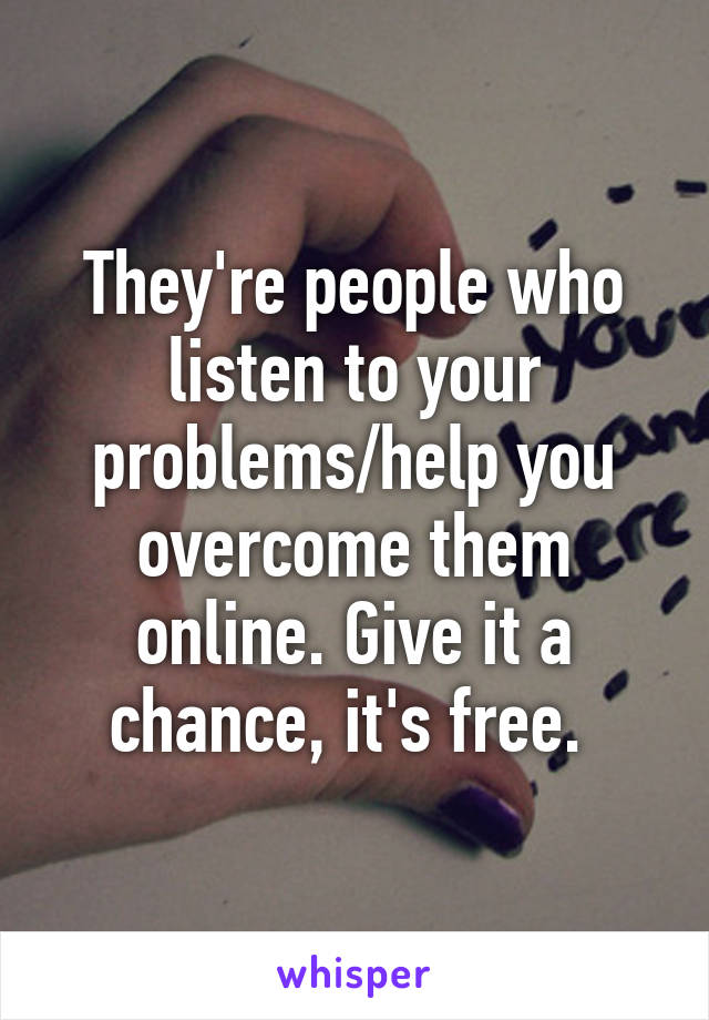 They're people who listen to your problems/help you overcome them online. Give it a chance, it's free. 