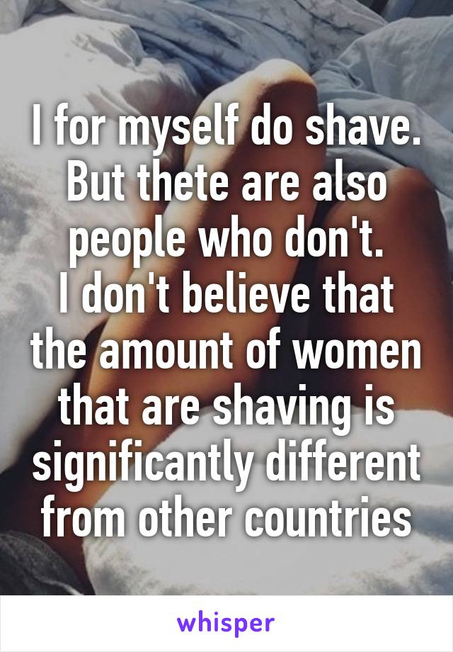 I for myself do shave.
But thete are also people who don't.
I don't believe that the amount of women that are shaving is significantly different from other countries