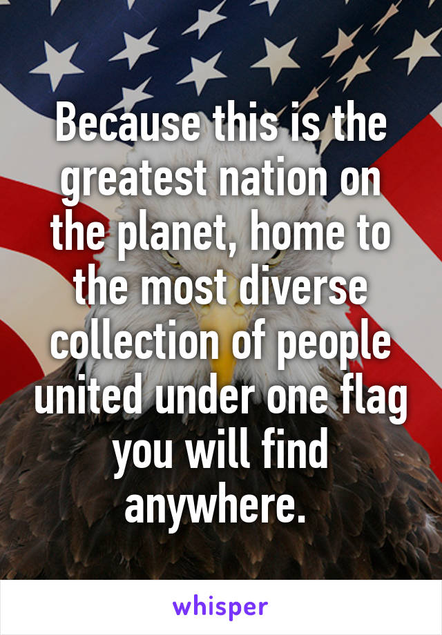 Because this is the greatest nation on the planet, home to the most diverse collection of people united under one flag you will find anywhere. 