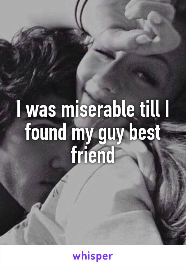 I was miserable till I found my guy best friend