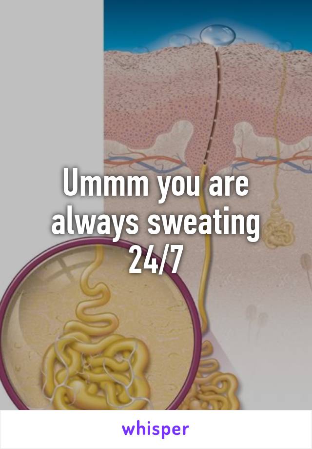 Ummm you are always sweating 24/7