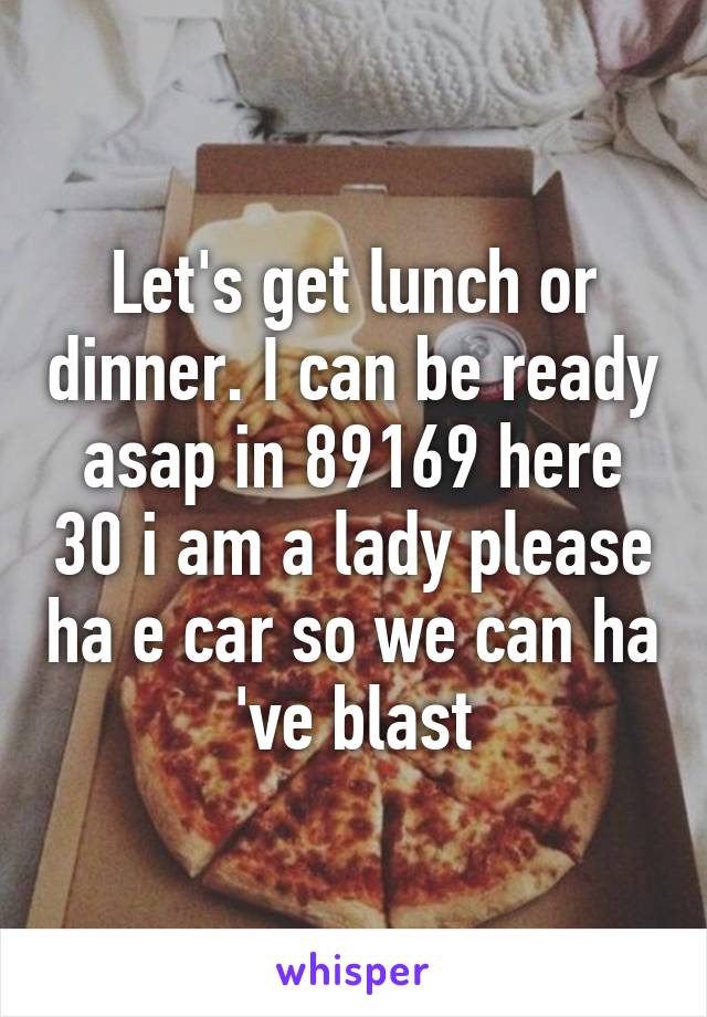 Let's get lunch or dinner. I can be ready asap in 89169 here 30 i am a lady please ha e car so we can ha 've blast