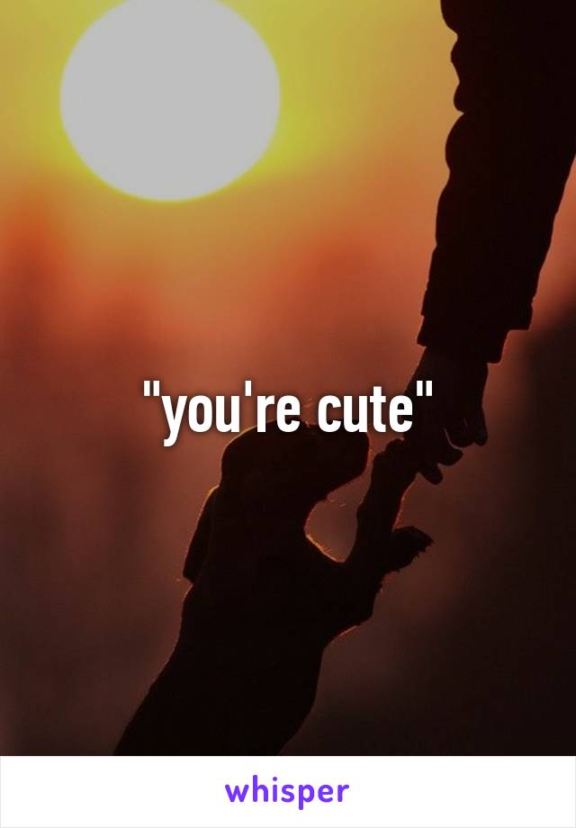 "you're cute"