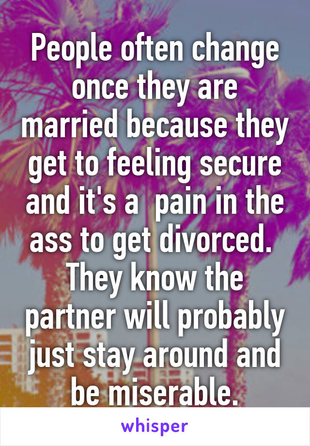 People often change once they are married because they get to feeling secure and it's a  pain in the ass to get divorced.  They know the partner will probably just stay around and be miserable.