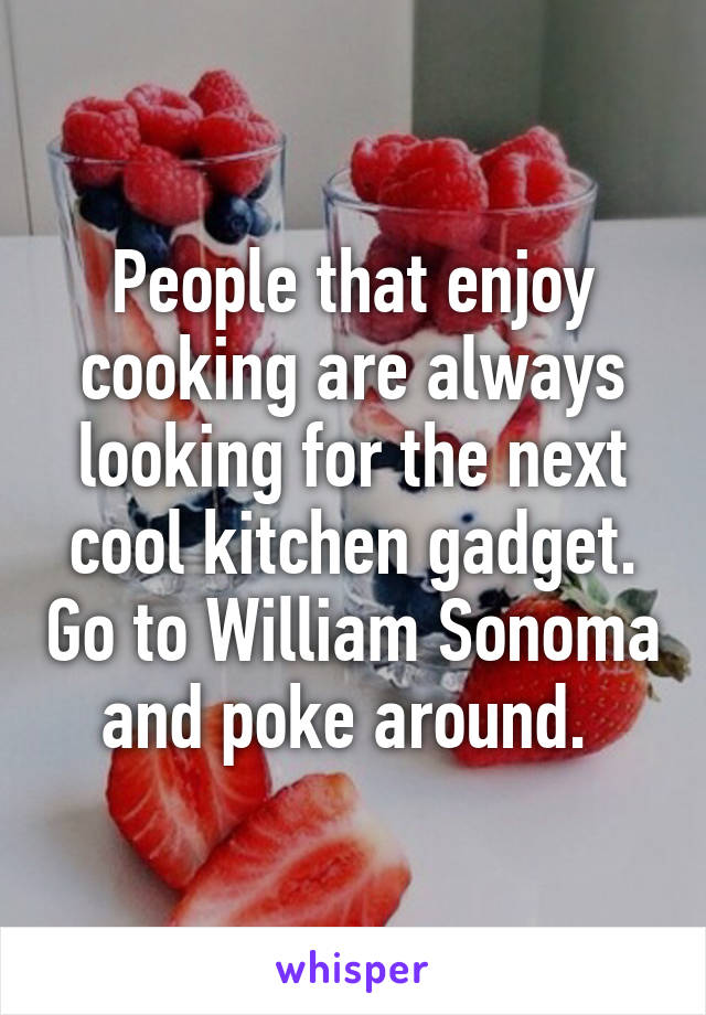 People that enjoy cooking are always looking for the next cool kitchen gadget. Go to William Sonoma and poke around. 