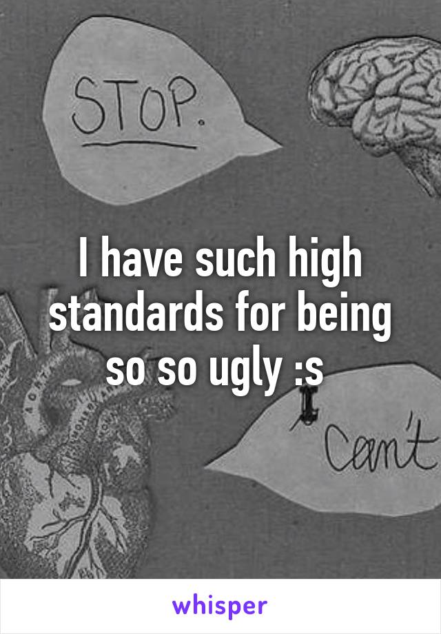 I have such high standards for being so so ugly :s 
