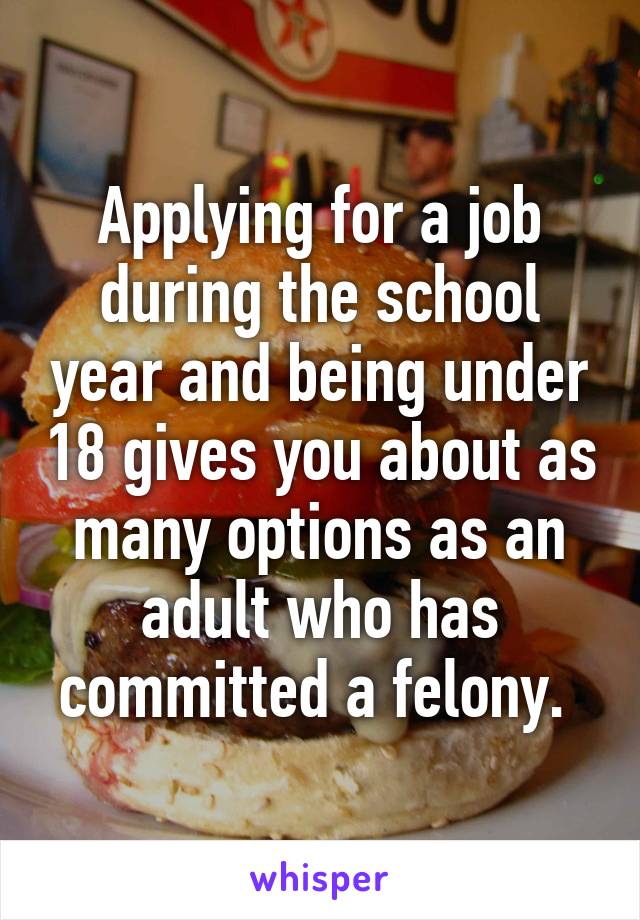 Applying for a job during the school year and being under 18 gives you about as many options as an adult who has committed a felony. 