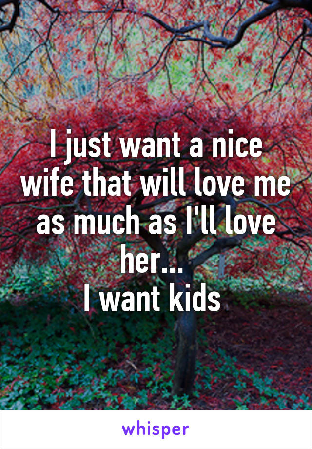 I just want a nice wife that will love me as much as I'll love her... 
I want kids 