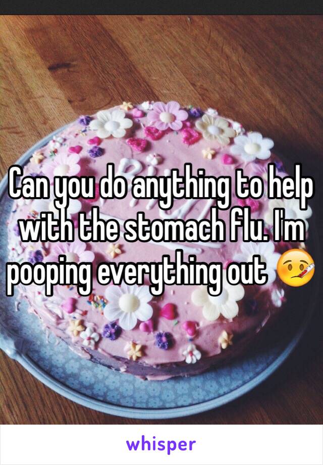 Can you do anything to help with the stomach flu. I'm pooping everything out 🤒