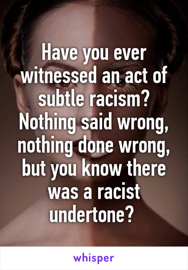 Have you ever witnessed an act of subtle racism? Nothing said wrong, nothing done wrong, but you know there was a racist undertone? 