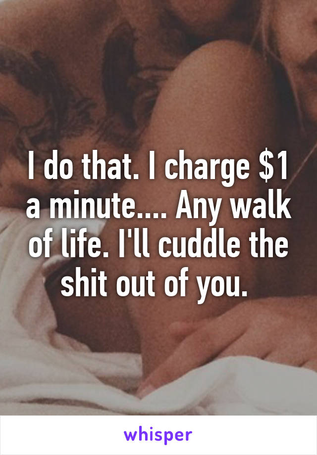 I do that. I charge $1 a minute.... Any walk of life. I'll cuddle the shit out of you. 