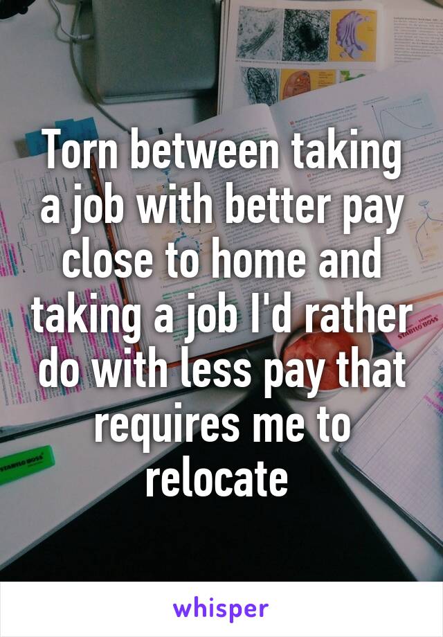 Torn between taking a job with better pay close to home and taking a job I'd rather do with less pay that requires me to relocate 