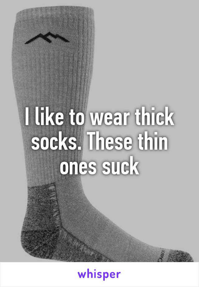 I like to wear thick socks. These thin ones suck