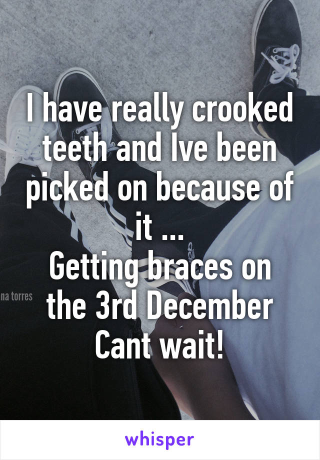 I have really crooked teeth and Ive been picked on because of it ...
Getting braces on the 3rd December
Cant wait!