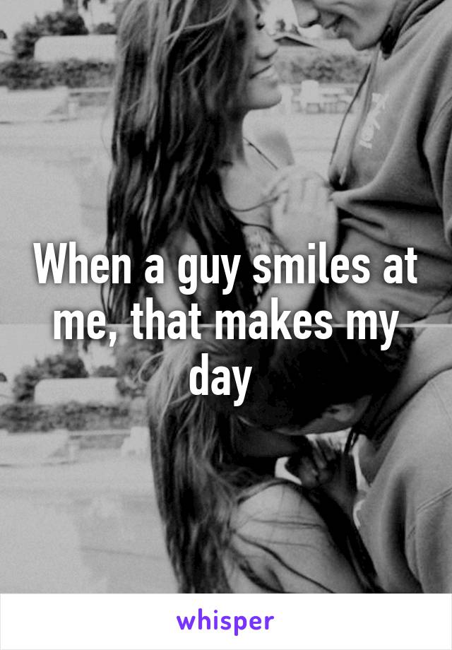 When a guy smiles at me, that makes my day 