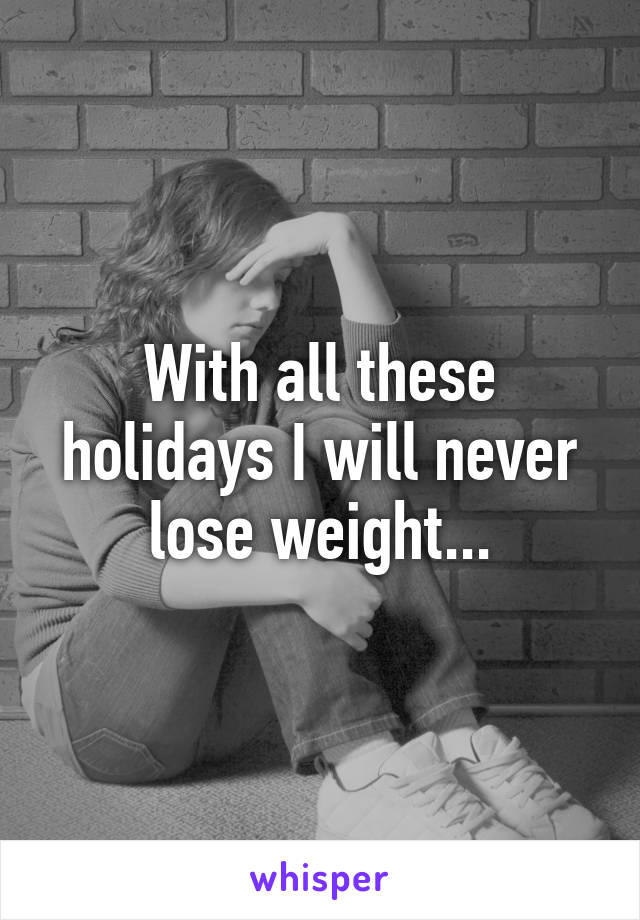 With all these holidays I will never lose weight...