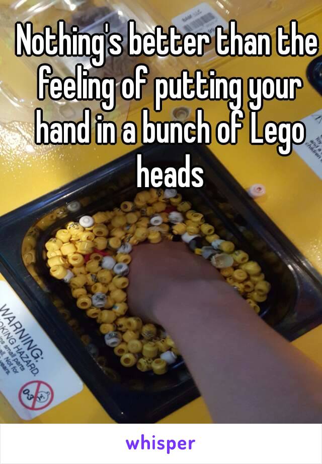 Nothing's better than the feeling of putting your hand in a bunch of Lego heads